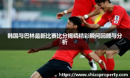 韩国与巴林最新比赛比分揭晓精彩瞬间回顾与分析
