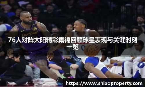 76人对阵太阳精彩集锦回顾球星表现与关键时刻一览