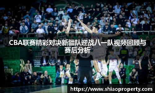 CBA联赛精彩对决新疆队迎战八一队视频回顾与赛后分析