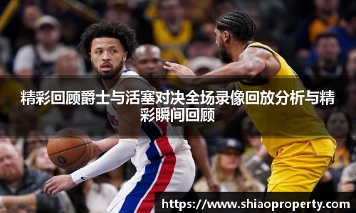 精彩回顾爵士与活塞对决全场录像回放分析与精彩瞬间回顾
