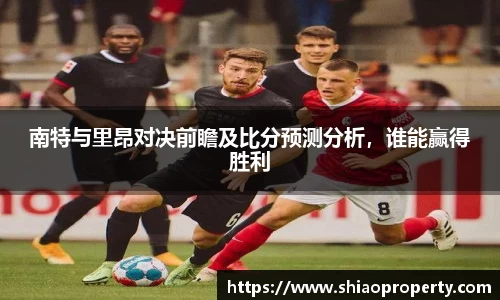 南特与里昂对决前瞻及比分预测分析，谁能赢得胜利
