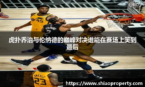 虎扑乔治与伦纳德的巅峰对决谁能在赛场上笑到最后