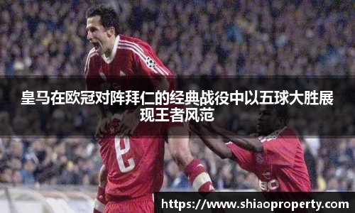 皇马在欧冠对阵拜仁的经典战役中以五球大胜展现王者风范