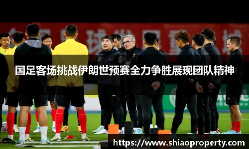 国足客场挑战伊朗世预赛全力争胜展现团队精神