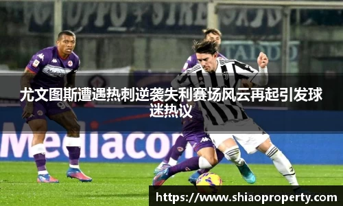 尤文图斯遭遇热刺逆袭失利赛场风云再起引发球迷热议
