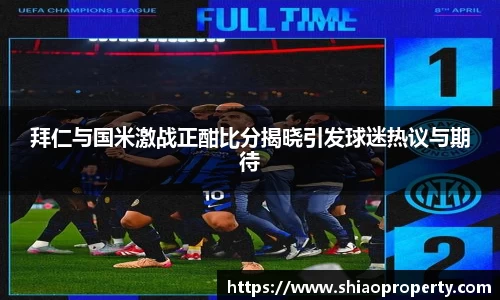 拜仁与国米激战正酣比分揭晓引发球迷热议与期待