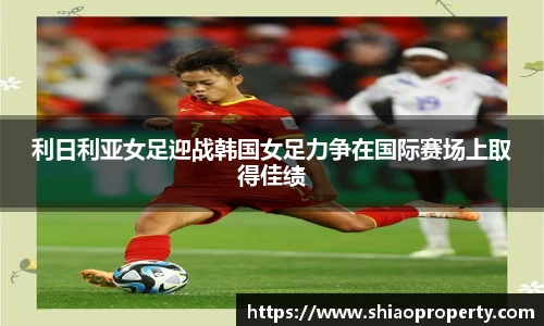 利日利亚女足迎战韩国女足力争在国际赛场上取得佳绩