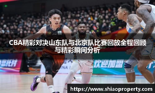 CBA精彩对决山东队与北京队比赛回放全程回顾与精彩瞬间分析